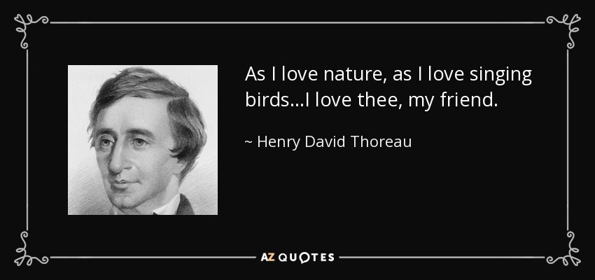 As I love nature, as I love singing birds...I love thee, my friend. - Henry David Thoreau