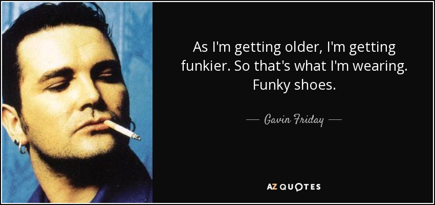 As I'm getting older, I'm getting funkier. So that's what I'm wearing. Funky shoes. - Gavin Friday