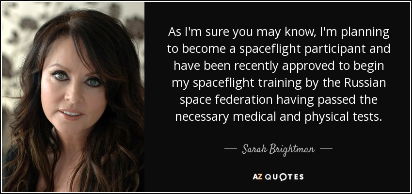 As I'm sure you may know, I'm planning to become a spaceflight participant and have been recently approved to begin my spaceflight training by the Russian space federation having passed the necessary medical and physical tests. - Sarah Brightman