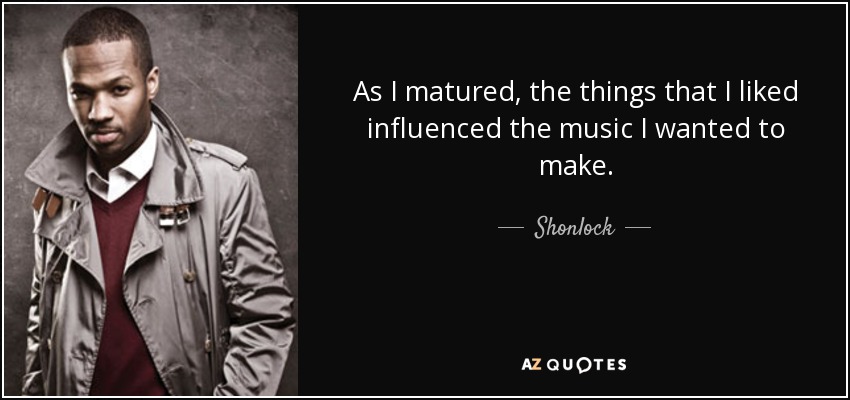 As I matured, the things that I liked influenced the music I wanted to make. - Shonlock