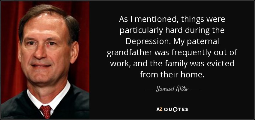 As I mentioned, things were particularly hard during the Depression. My paternal grandfather was frequently out of work, and the family was evicted from their home. - Samuel Alito