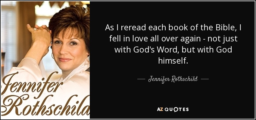 As I reread each book of the Bible, I fell in love all over again - not just with God's Word, but with God himself. - Jennifer Rothschild