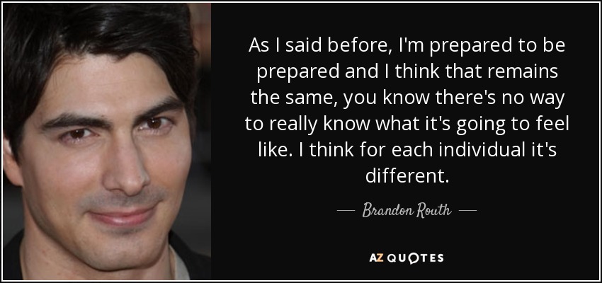 As I said before, I'm prepared to be prepared and I think that remains the same, you know there's no way to really know what it's going to feel like. I think for each individual it's different. - Brandon Routh