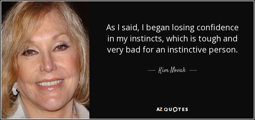 As I said, I began losing confidence in my instincts, which is tough and very bad for an instinctive person. - Kim Novak