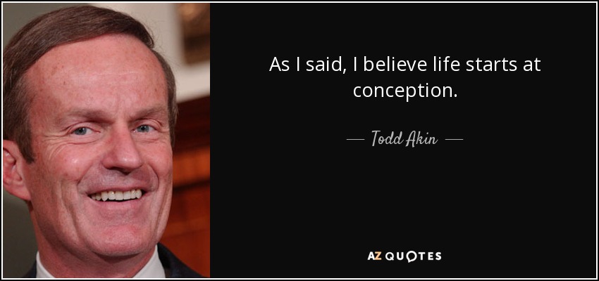 As I said, I believe life starts at conception. - Todd Akin