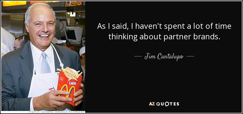 As I said, I haven't spent a lot of time thinking about partner brands. - Jim Cantalupo