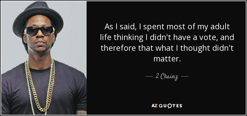 As I said, I spent most of my adult life thinking I didn't have a vote, and therefore that what I thought didn't matter. - 2 Chainz