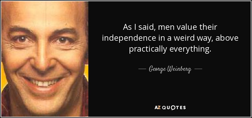 As I said, men value their independence in a weird way, above practically everything. - George Weinberg