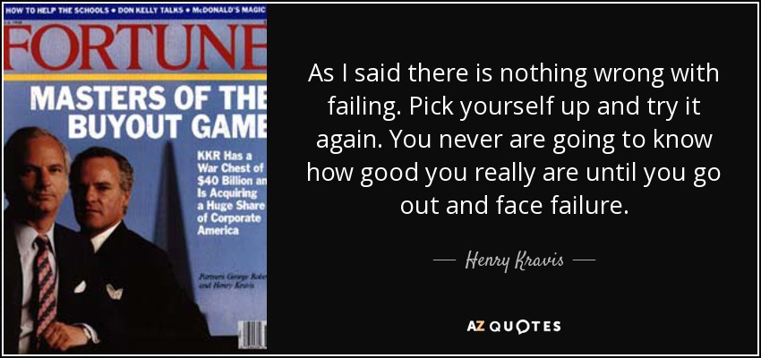 As I said there is nothing wrong with failing. Pick yourself up and try it again. You never are going to know how good you really are until you go out and face failure. - Henry Kravis