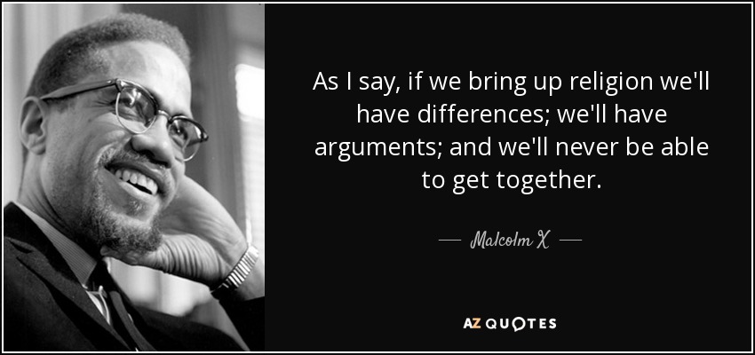 As I say, if we bring up religion we'll have differences; we'll have arguments; and we'll never be able to get together. - Malcolm X