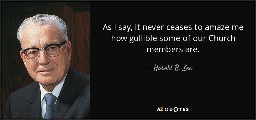 As I say, it never ceases to amaze me how gullible some of our Church members are. - Harold B. Lee