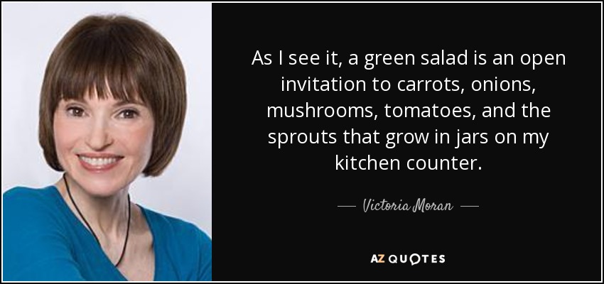 As I see it, a green salad is an open invitation to carrots, onions, mushrooms, tomatoes, and the sprouts that grow in jars on my kitchen counter. - Victoria Moran