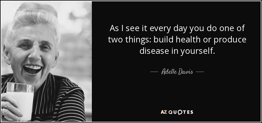 As I see it every day you do one of two things: build health or produce disease in yourself. - Adelle Davis