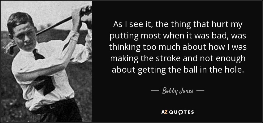 As I see it, the thing that hurt my putting most when it was bad, was thinking too much about how I was making the stroke and not enough about getting the ball in the hole. - Bobby Jones