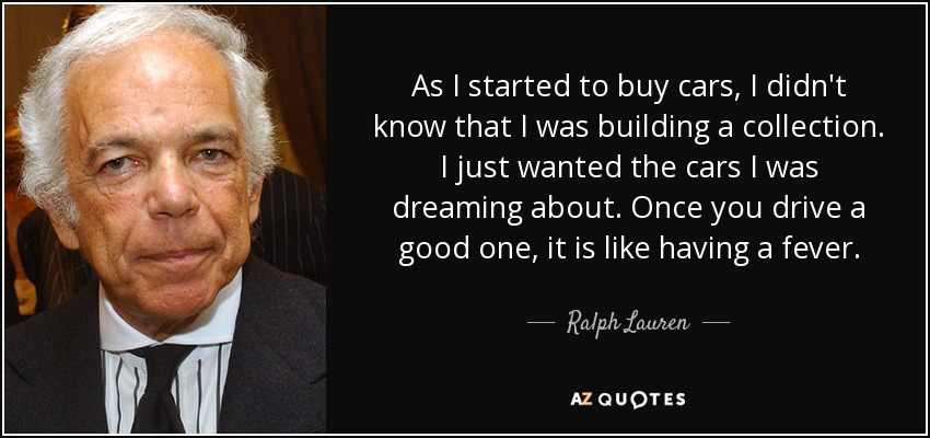 As I started to buy cars, I didn't know that I was building a collection. I just wanted the cars I was dreaming about. Once you drive a good one, it is like having a fever. - Ralph Lauren