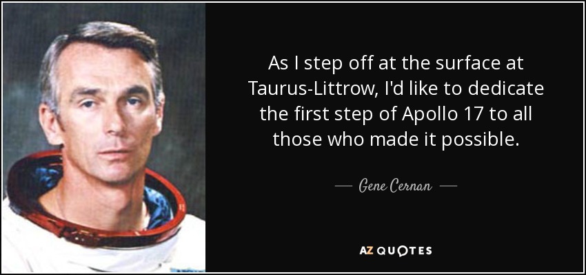 As I step off at the surface at Taurus-Littrow, I'd like to dedicate the first step of Apollo 17 to all those who made it possible. - Gene Cernan