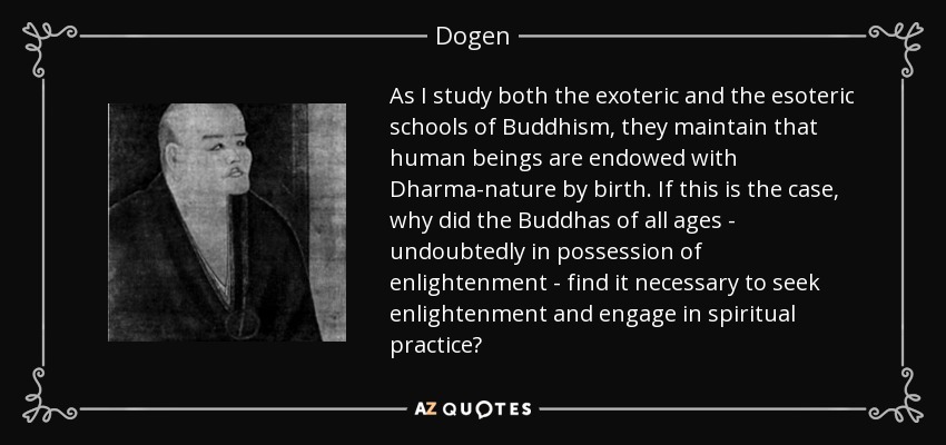 As I study both the exoteric and the esoteric schools of Buddhism, they maintain that human beings are endowed with Dharma-nature by birth. If this is the case, why did the Buddhas of all ages - undoubtedly in possession of enlightenment - find it necessary to seek enlightenment and engage in spiritual practice? - Dogen