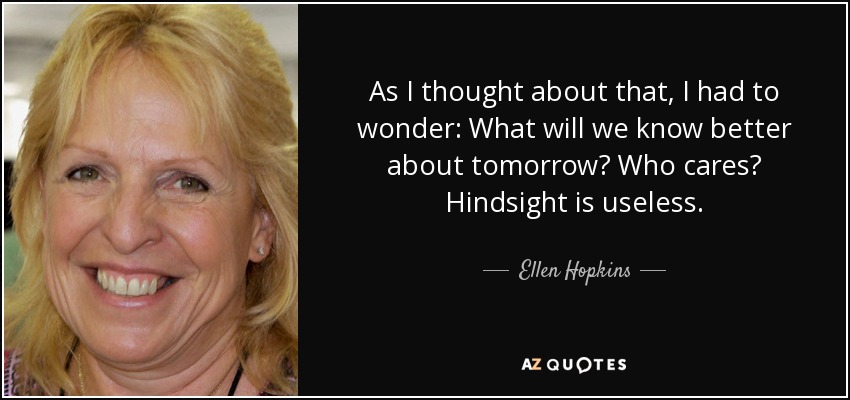 As I thought about that, I had to wonder: What will we know better about tomorrow? Who cares? Hindsight is useless. - Ellen Hopkins