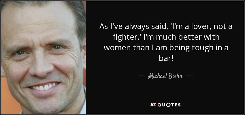 As I've always said, 'I'm a lover, not a fighter.' I'm much better with women than I am being tough in a bar! - Michael Biehn