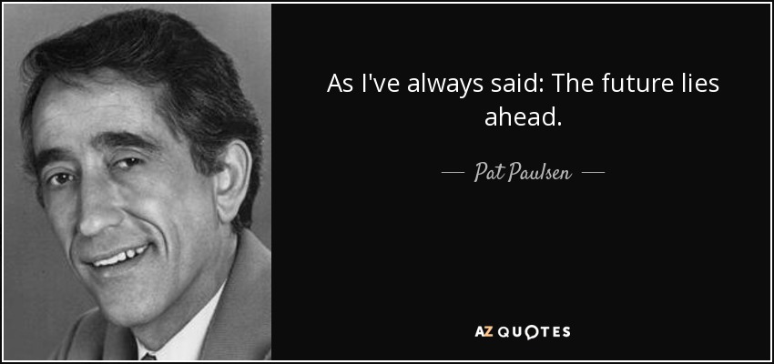 As I've always said: The future lies ahead. - Pat Paulsen