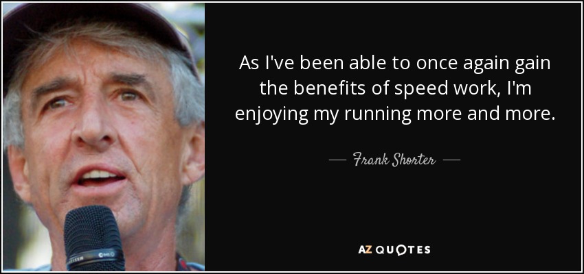As I've been able to once again gain the benefits of speed work, I'm enjoying my running more and more. - Frank Shorter