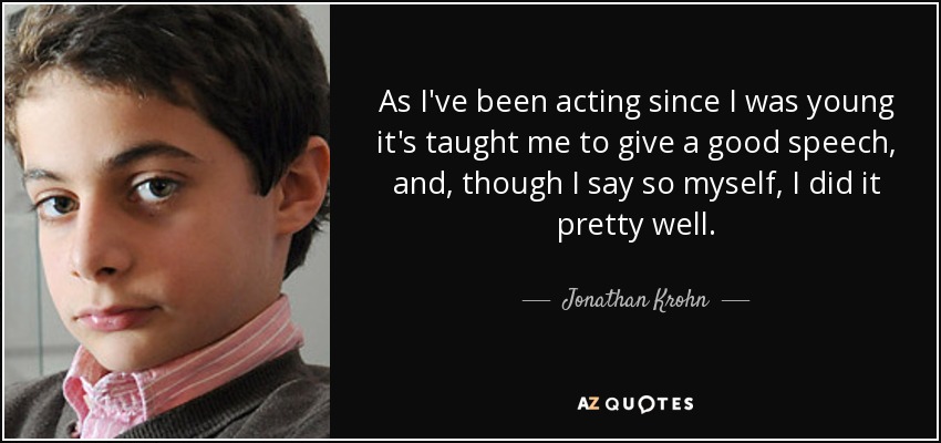 As I've been acting since I was young it's taught me to give a good speech, and, though I say so myself, I did it pretty well. - Jonathan Krohn