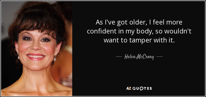 As I've got older, I feel more confident in my body, so wouldn't want to tamper with it. - Helen McCrory