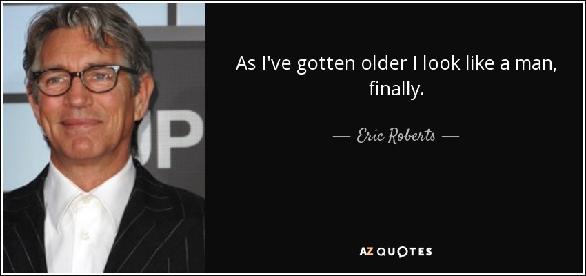 As I've gotten older I look like a man, finally. - Eric Roberts