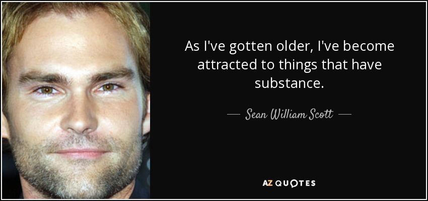 As I've gotten older, I've become attracted to things that have substance. - Sean William Scott