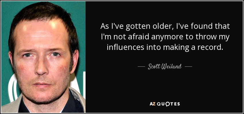 As I've gotten older, I've found that I'm not afraid anymore to throw my influences into making a record. - Scott Weiland