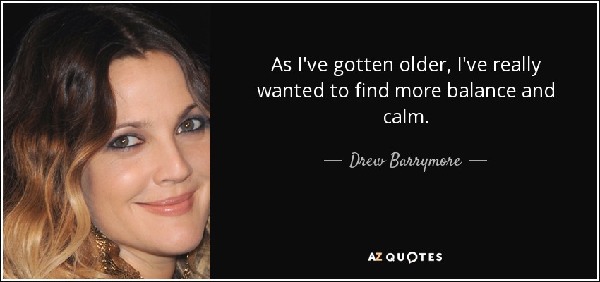 As I've gotten older, I've really wanted to find more balance and calm. - Drew Barrymore