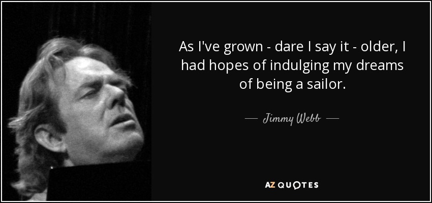 As I've grown - dare I say it - older, I had hopes of indulging my dreams of being a sailor. - Jimmy Webb