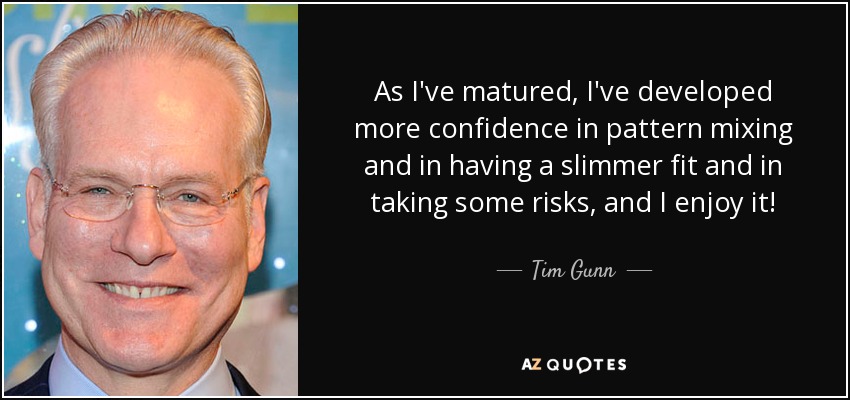 As I've matured, I've developed more confidence in pattern mixing and in having a slimmer fit and in taking some risks, and I enjoy it! - Tim Gunn