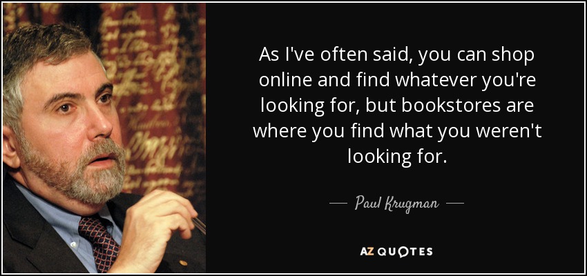 As I've often said, you can shop online and find whatever you're looking for, but bookstores are where you find what you weren't looking for. - Paul Krugman