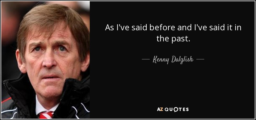 As I've said before and I've said it in the past. - Kenny Dalglish