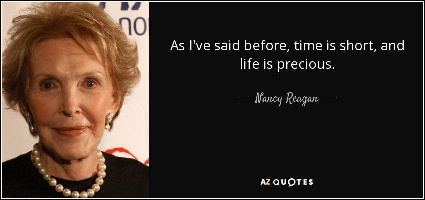 As I've said before, time is short, and life is precious. - Nancy Reagan