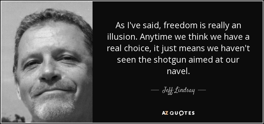 As I've said, freedom is really an illusion. Anytime we think we have a real choice, it just means we haven't seen the shotgun aimed at our navel. - Jeff Lindsay
