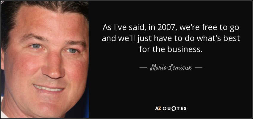 As I've said, in 2007, we're free to go and we'll just have to do what's best for the business. - Mario Lemieux