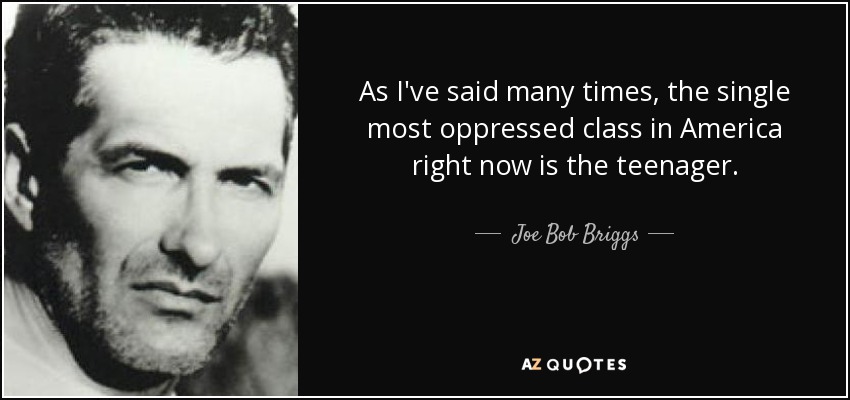 As I've said many times, the single most oppressed class in America right now is the teenager. - Joe Bob Briggs