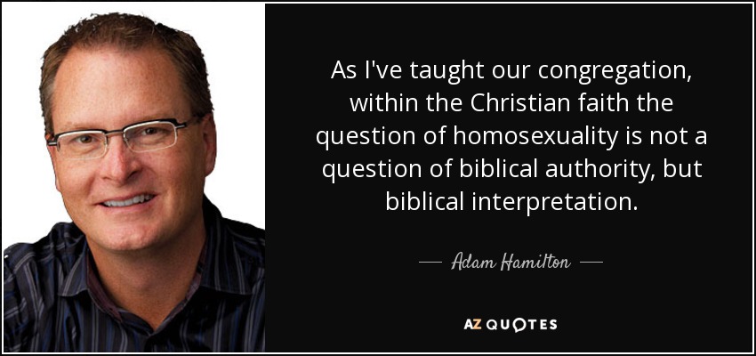 As I've taught our congregation, within the Christian faith the question of homosexuality is not a question of biblical authority, but biblical interpretation. - Adam Hamilton