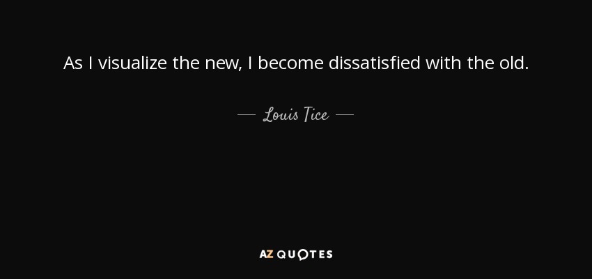 As I visualize the new, I become dissatisfied with the old. - Louis Tice