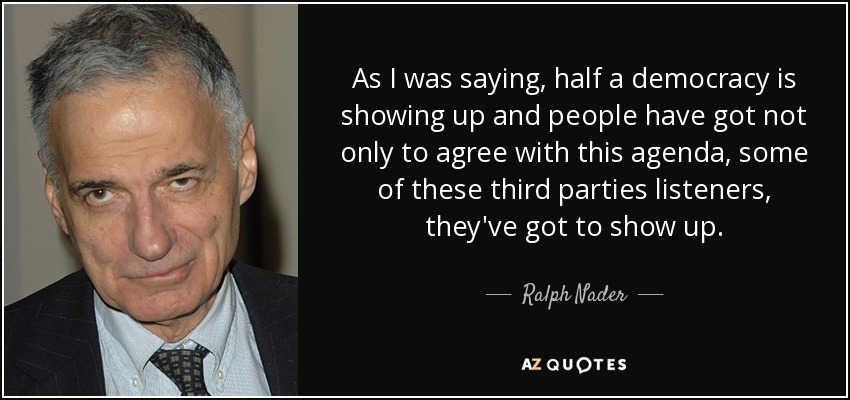As I was saying, half a democracy is showing up and people have got not only to agree with this agenda, some of these third parties listeners, they've got to show up. - Ralph Nader