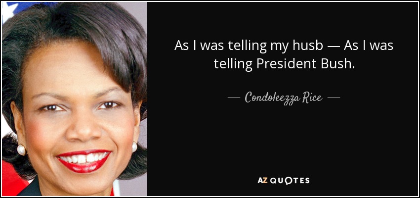As I was telling my husb — As I was telling President Bush. - Condoleezza Rice