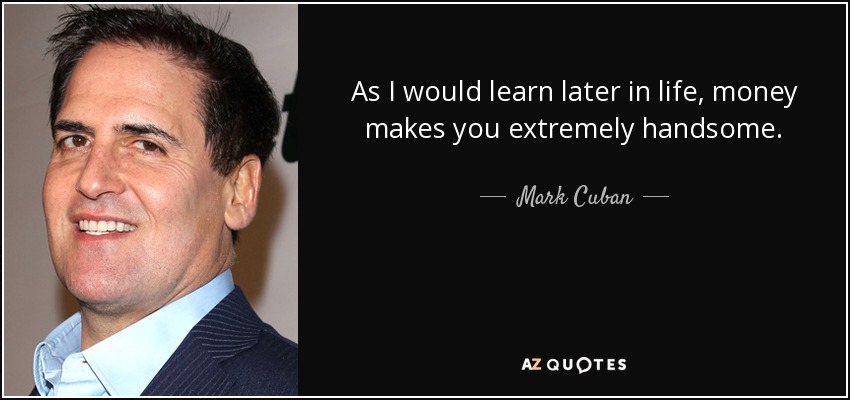 As I would learn later in life, money makes you extremely handsome. - Mark Cuban