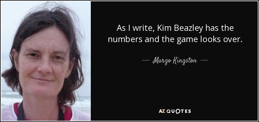 As I write, Kim Beazley has the numbers and the game looks over. - Margo Kingston