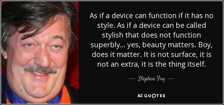 As if a device can function if it has no style. As if a device can be called stylish that does not function superbly... yes, beauty matters. Boy, does it matter. It is not surface, it is not an extra, it is the thing itself. - Stephen Fry