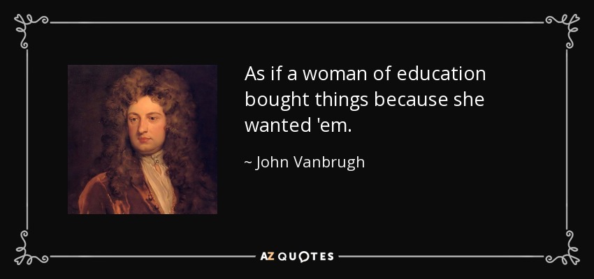 As if a woman of education bought things because she wanted 'em. - John Vanbrugh