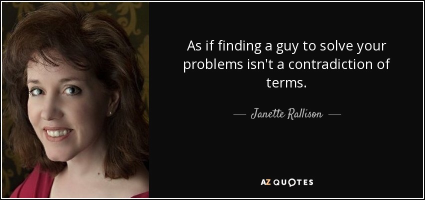 As if finding a guy to solve your problems isn't a contradiction of terms. - Janette Rallison