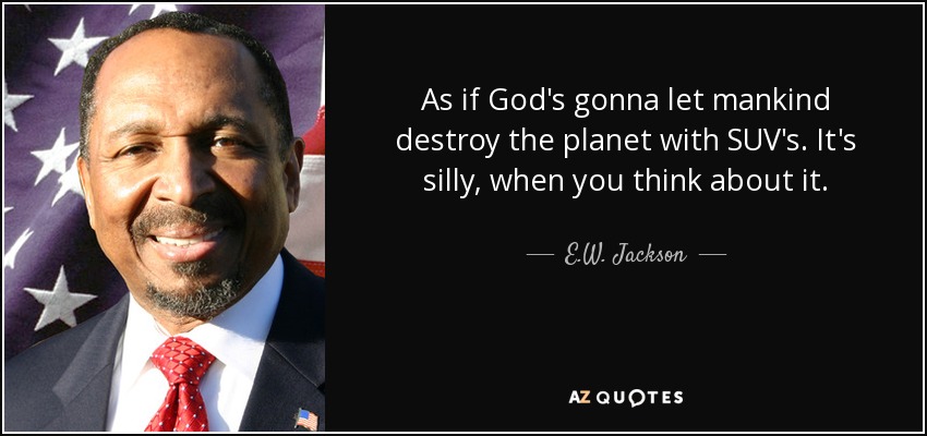 As if God's gonna let mankind destroy the planet with SUV's. It's silly, when you think about it. - E.W. Jackson