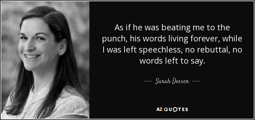 As if he was beating me to the punch, his words living forever, while I was left speechless, no rebuttal, no words left to say. - Sarah Dessen